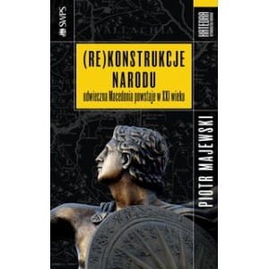 (Re)konstrukcje narodu. Odwieczna Macedonia powstaje w XXI wieku - Piotr Majewski