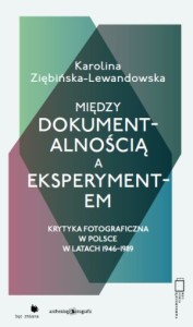MIĘDZY DOKUMENTALNOŚCIĄ A EKSPERYMENTEM. KRYTYKA FOTOGRAFICZNA W POLSCE W LATACH 1946-89  - Karolina Ziębińska - Lewandowska