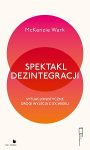 SPEKTAKL DEZINTEGRACJI. SYTUACJONISTYCZNE DROGI WYJŚCIA Z XX WIEKU - McKenzie Wark 