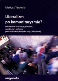 Liberalizm po komunitaryzmie? Filozoficzne koncepcje jednostki, wspólnoty i państwa jako źródła krytyki społecznej i politycznej - Mariusz Turowski