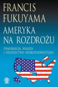 Ameryka na rozdrożu. Demokracja, władza i dziedzictwo neokonserwatyzmu - Francis Fukuyama 