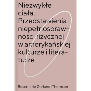 Niezwykłe ciała. Przedstawienia niepełnosprawności fizycznej w amerykańskiej kulturze i literaturze - ROSEMARIE GARLAND-THOMSON 
