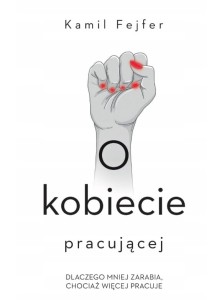 O kobiecie pracującej. Dlaczego mniej zarabia, chociaż więcej pracuje - Kamil Fejfer