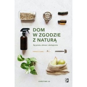 Dom w zgodzie z naturą. Żyj prosto, zdrowo i ekologicznie - Christine Liu