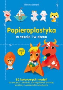 Papieroplastyka w szkole i w domu - 20 kolorowych modeli do wycięcia i złożenia, szczególowe instrukcje, szablony i wskazówki metodyczne