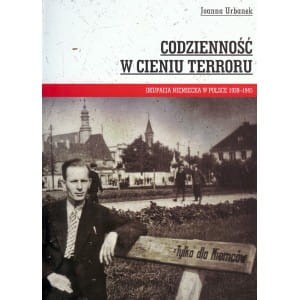 Codzienność w cieniu terroru. Okupacja niemiecka w Polsce 1939 - 1945  - Joanna Urbanek