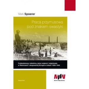 Praca przymusowa pod znakiem swastyki. Cudzoziemscy robotnicy, jeńcy wojenni i więźniowie w Niemczech i okupowanej Europie w latach 1939-1945 - Mark Spoerer