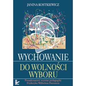 Wychowanie do wolności wyboru. Ponadczasowy wymiar pedagogiki Fryderyka Wilhelma Foerstera - Janina Kostkiewicz