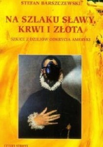 Na szlaku sławy, krwi i złota. Szkice z dziejów odkrycia Ameryki - Stefan Barszczewski