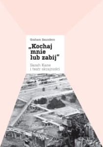 „Kochaj mnie lub zabij”. Sarah Kane i teatr skrajności - Graham Saunders