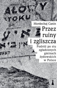 Przez ruiny i zgliszcza. Podróż po stu zgładzonych gminach żydowskich w Polsce - Mordechaj Canin 