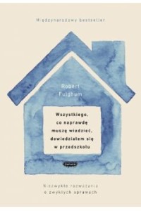  Wszystkiego, co naprawdę muszę wiedzieć, dowiedziałem się w przedszkolu - Robert Fulghum	