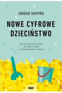  Nowe cyfrowe dzieciństwo. Jak wychowywać dzieci, by radziły sobie w usieciowionym świecie - Jordan Shapiro	