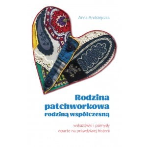 Rodzina patchworkowa rodziną współczesną. Wskazówki i pomysły oparte na prawdziwej historii - Anna Andrzejczak