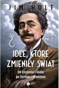 Idee, które zmieniły świat. Od Einsteina i Godla po Turinga i Dawkinsa - Jim Holt