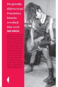 Do przodu, dziewczyny! Prawdziwa historia rewolucji Riot Grrrl - Sara Marcus