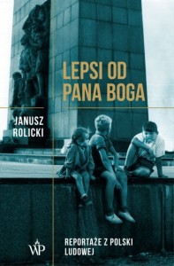 Lepsi od Pana Boga. Reportaże z Polski Ludowej - Janusz Rolicki