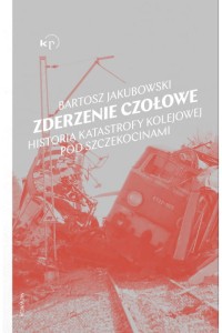  Zderzenie czołowe. Historia katastrofy kolejowej pod Szczekocinami - Bartosz Jakubowski	