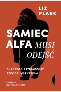  Samiec alfa musi odejść. Dlaczego patriarchat szkodzi wszystkim - Liz Plank