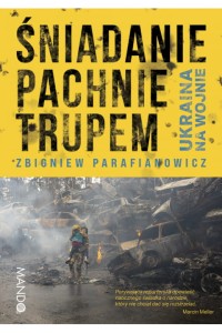  Śniadanie pachnie trupem. Ukraina na wojnie - Zbigniew Parafianowicz	