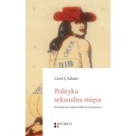  Polityka seksualna mięsa. Feministyczno-wegetariańska teoria krytyczna - J. ADAMS CAROL