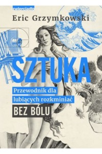  Sztuka. Przewodnik dla lubiących rozkminiać bez bólu - Eric Grzymkowski