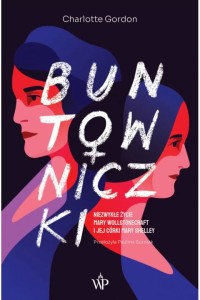  Buntowniczki. Niezwykłe życie Mary Wollstonecraft i jej córki Mary Shelley - Charlotte Gordon