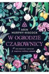  W ogrodzie czarownicy. Jak stworzyć i uprawiać magiczny roślinny zakątek -  Arin Murphy-Hiscock