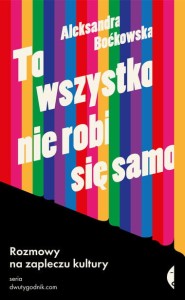 To wszystko nie robi się samo. Rozmowy na zapleczu kultury - Aleksandra Boćkowska 