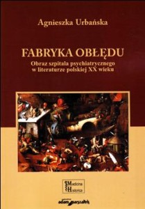 Fabryka Obłędu. Obraz szpitala psychiatrycznego w literaturze polskiej XX wieku - Agnieszka Urbańska