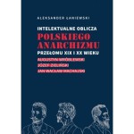 Intelektualne oblicza polskiego anarchizmu przełomu XIX i XX wieku. Augustyn Wróblewski, Józef Zieliński, Jan Wacław Machajski - Aleksander Łaniewski