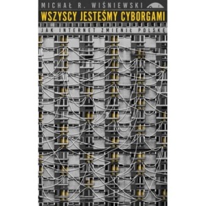 Wszyscy jesteśmy cyborgami. Jak internet zmienił Polskę - Michał R. Wiśniewski