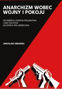 Anarchizm wobec wojny i pokoju. Od Pierre'a-Josepha Proudhona i Lwa Tołstoja do końca Pax Americana - Jarosław Urbański