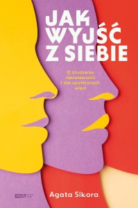 Jak wyjść z siebie. O złudzeniu niezależności i sile społecznych więzi - Agata Sikora