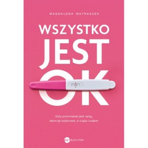 Wszystko jest OK. Gdy poronienie jest raną, aborcja wyborem, a ciąża cudem - Magdalena Matraszek