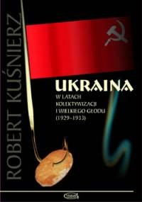 Ukraina w latach kolektywizacji i Wielkiego Głodu (1929–1933) - Robert Kuśnierz 