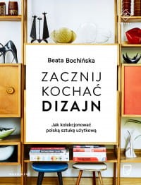 Zacznij kochać dizajn. Jak kolekcjonować polską sztukę użytkową - Beata Bochińska