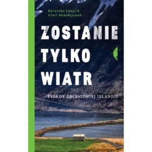 Zostanie tylko wiatr. Fiordy Zachodniej Islandii - Berenika Lenard, Piotr Mikołajczak