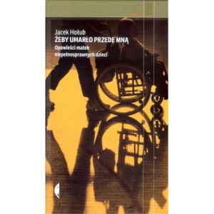 Żeby umarło przede mną. Opowieści matek niepełnosprawnych dzieci - Jacek Hołub 