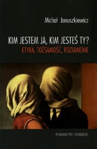 Kim jestem ja, kim jesteś ty? etyka, tożsamość, rozumienie - Michał Januszkiewicz